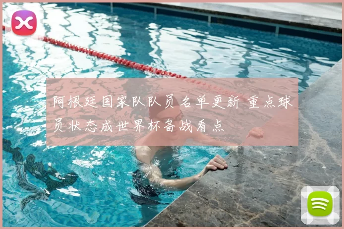 阿根廷国家队队员名单更新 重点球员状态成世界杯备战看点