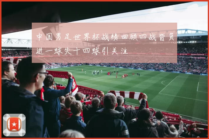 中国男足世界杯战绩回顾四战皆负进一球失十四球引关注