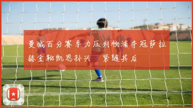 曼城百分赛季力压利物浦夺冠萨拉赫金靴凯恩孙兴慜紧随其后