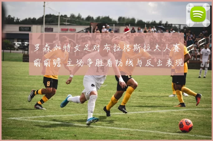 罗森加特女足对布拉格斯拉夫人赛前前瞻 主场争胜看防线与反击表现
