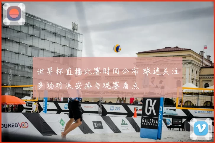 世界杯直播比赛时间公布 球迷关注多场对决安排与观赛看点