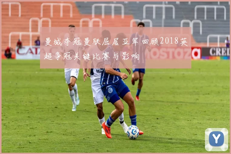 曼城夺冠曼联屈居亚军回顾2018英超争冠关键比赛与影响