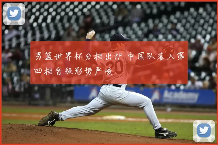 男篮世界杯分档出炉 中国队落入第四档晋级形势严峻