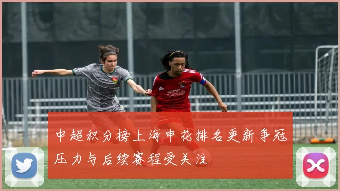 中超积分榜上海申花排名更新争冠压力与后续赛程受关注