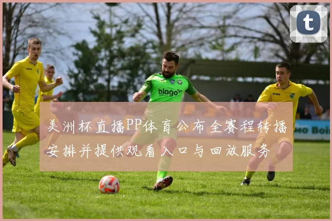 美洲杯直播PP体育公布全赛程转播安排并提供观看入口与回放服务