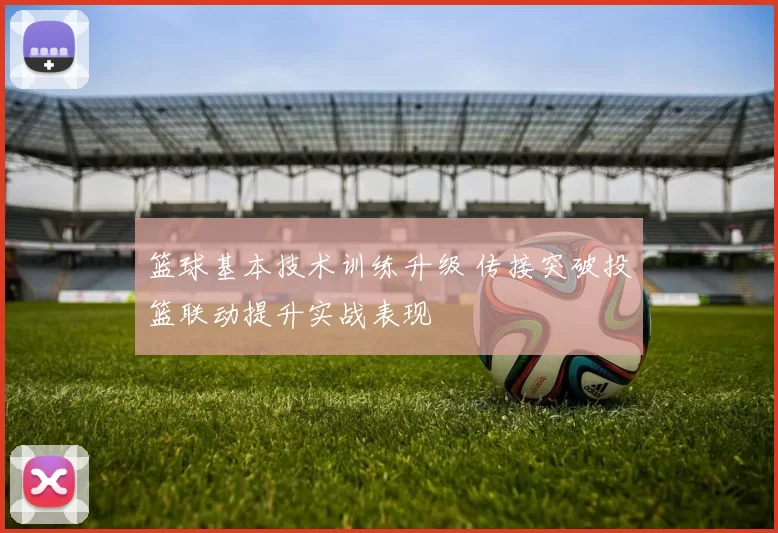 篮球基本技术训练升级 传接突破投篮联动提升实战表现