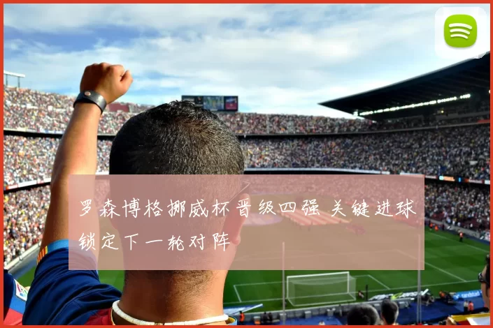 罗森博格挪威杯晋级四强 关键进球锁定下一轮对阵