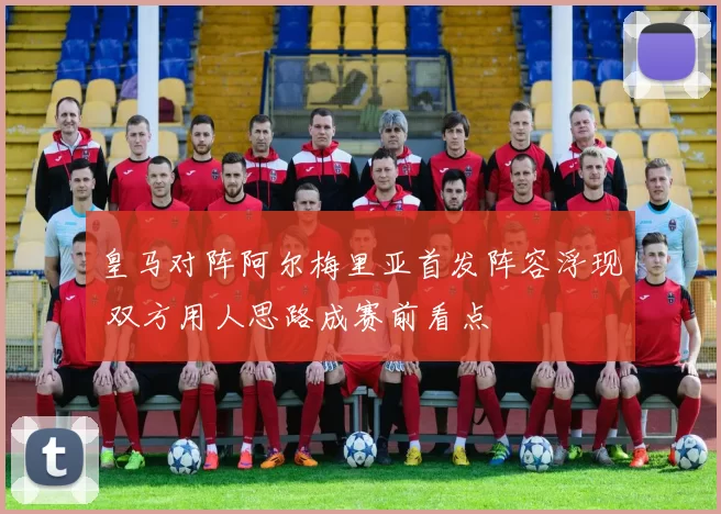 皇马对阵阿尔梅里亚首发阵容浮现 双方用人思路成赛前看点