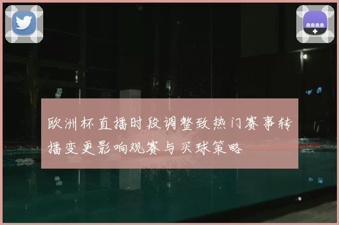 欧洲杯直播时段调整致热门赛事转播变更影响观赛与买球策略