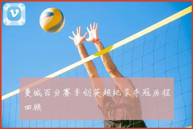 曼城百分赛季创英超纪录夺冠历程回顾