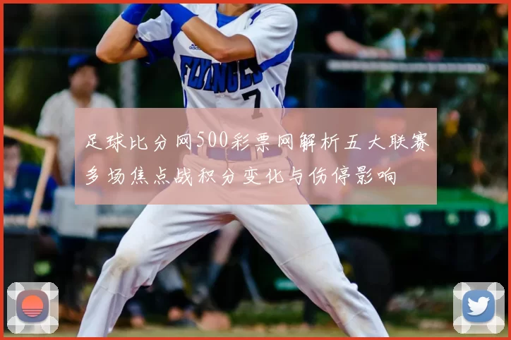 足球比分网500彩票网解析五大联赛多场焦点战积分变化与伤停影响