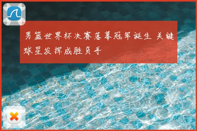 男篮世界杯决赛落幕冠军诞生 关键球星发挥成胜负手