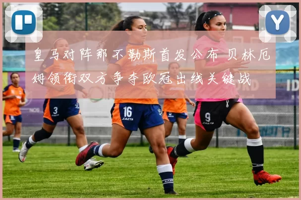 皇马对阵那不勒斯首发公布 贝林厄姆领衔双方争夺欧冠出线关键战