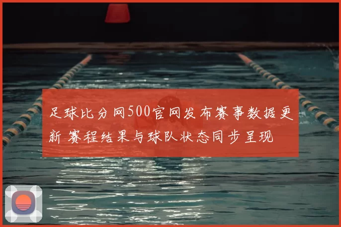 足球比分网500官网发布赛事数据更新 赛程结果与球队状态同步呈现