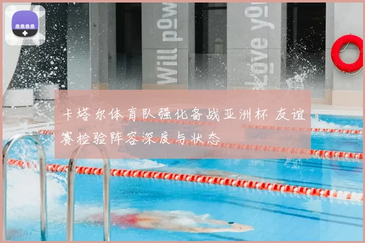 卡塔尔体育队强化备战亚洲杯 友谊赛检验阵容深度与状态