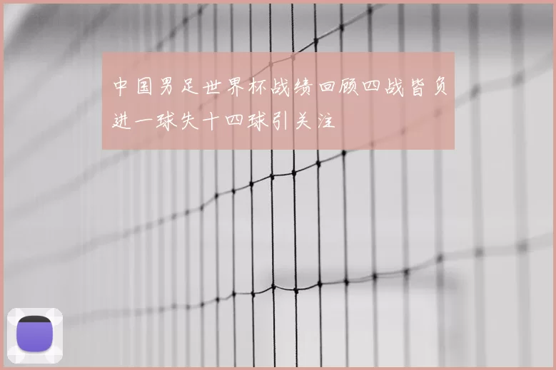 中国男足世界杯战绩回顾四战皆负进一球失十四球引关注