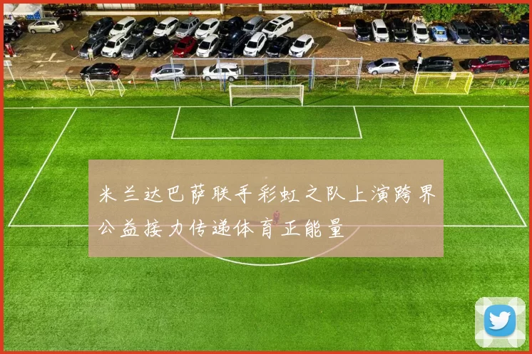 米兰达巴萨联手彩虹之队上演跨界公益接力传递体育正能量