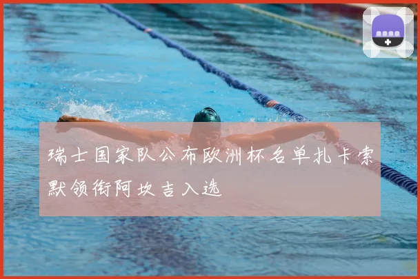 瑞士国家队公布欧洲杯名单扎卡索默领衔阿坎吉入选