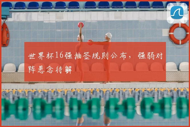 世界杯16强抽签规则公布,强弱对阵悬念待解