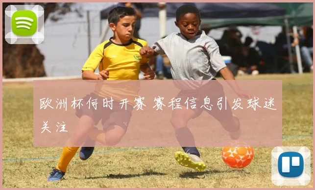 欧洲杯何时开赛 赛程信息引发球迷关注