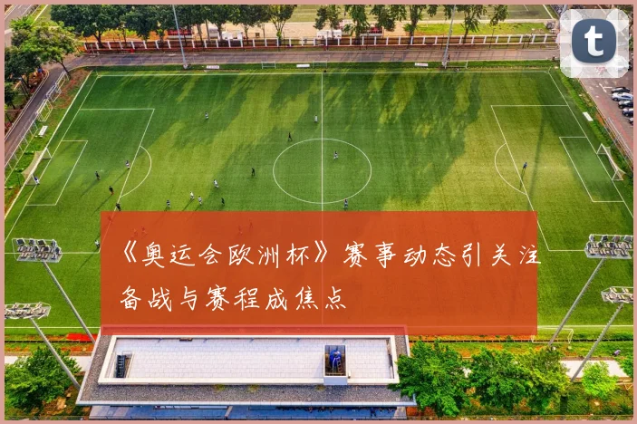 《奥运会欧洲杯》赛事动态引关注 备战与赛程成焦点