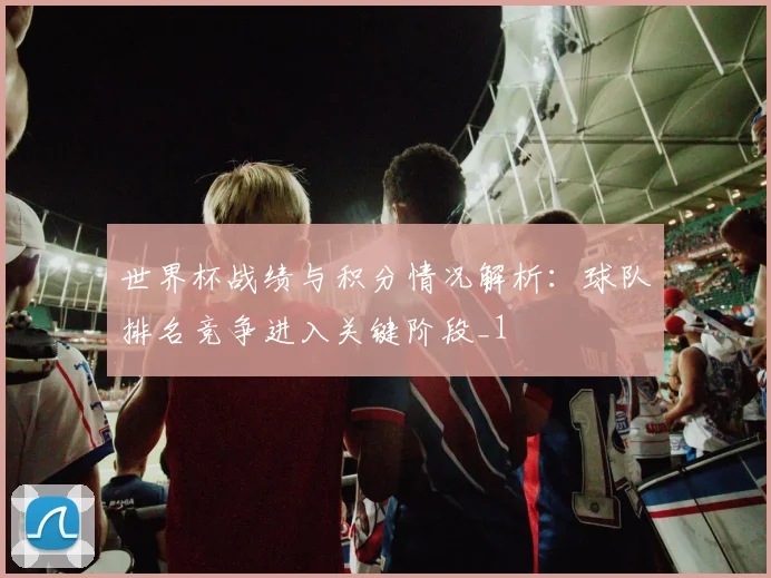 世界杯战绩与积分情况解析:球队排名竞争进入关键阶段_1
