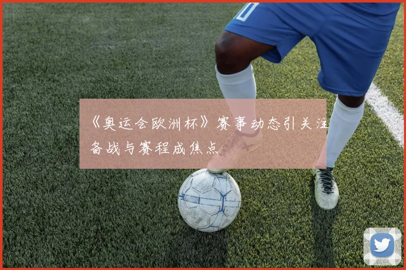 《奥运会欧洲杯》赛事动态引关注 备战与赛程成焦点