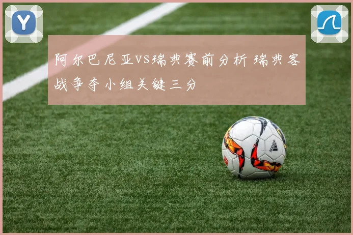 阿尔巴尼亚vs瑞典赛前分析 瑞典客战争夺小组关键三分