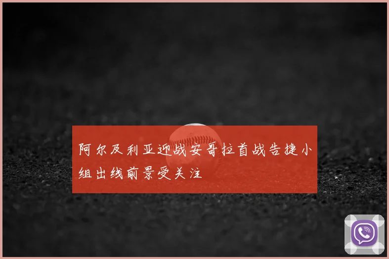 阿尔及利亚迎战安哥拉首战告捷小组出线前景受关注