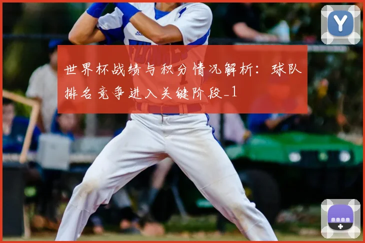 世界杯战绩与积分情况解析:球队排名竞争进入关键阶段_1
