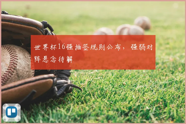 世界杯16强抽签规则公布,强弱对阵悬念待解