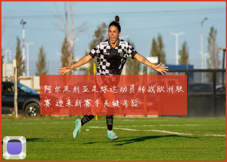 阿尔及利亚足球运动员转战欧洲联赛 迎来新赛季关键考验
