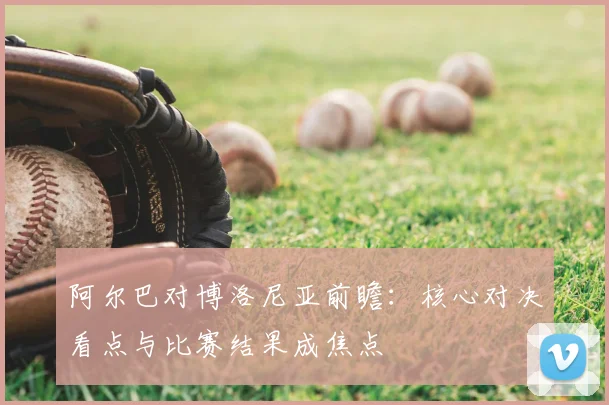阿尔巴对博洛尼亚前瞻：核心对决看点与比赛结果成焦点
