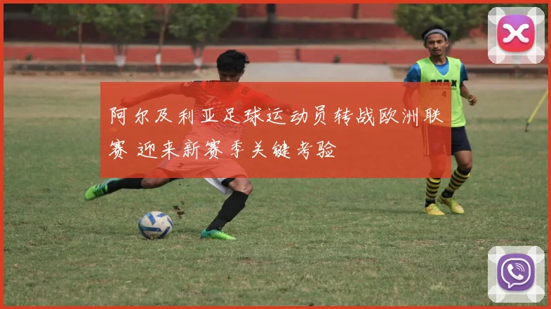 阿尔及利亚足球运动员转战欧洲联赛 迎来新赛季关键考验
