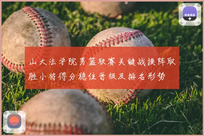 山大法学院男篮联赛关键战换阵取胜小将得分稳住晋级及排名形势