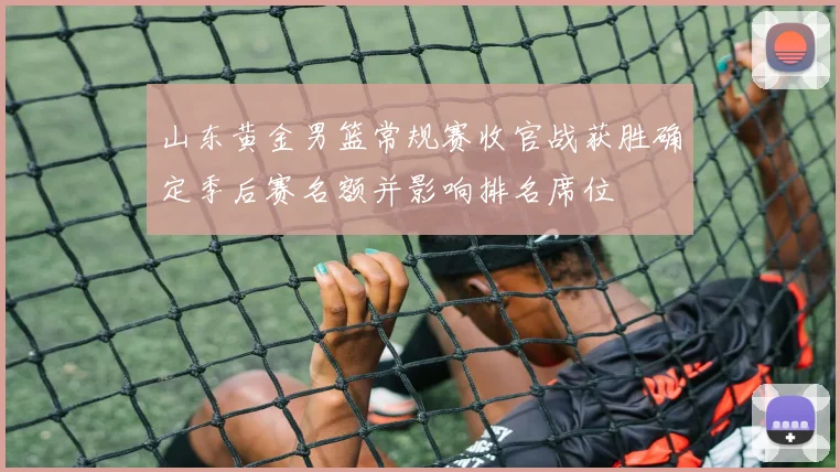 山东黄金男篮常规赛收官战获胜确定季后赛名额并影响排名席位