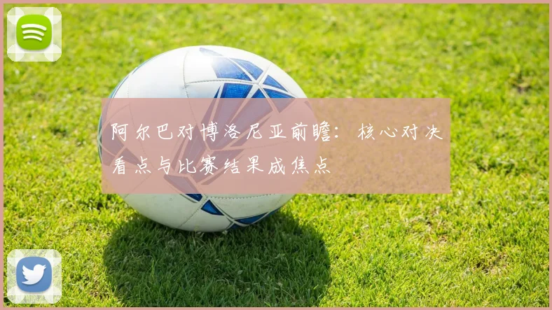 阿尔巴对博洛尼亚前瞻：核心对决看点与比赛结果成焦点