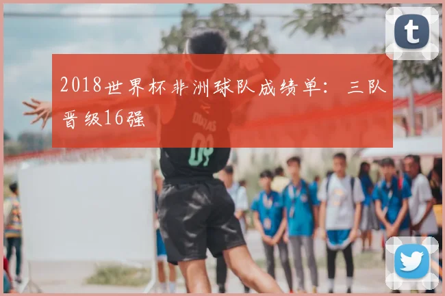 2018世界杯非洲球队成绩单：三队晋级16强